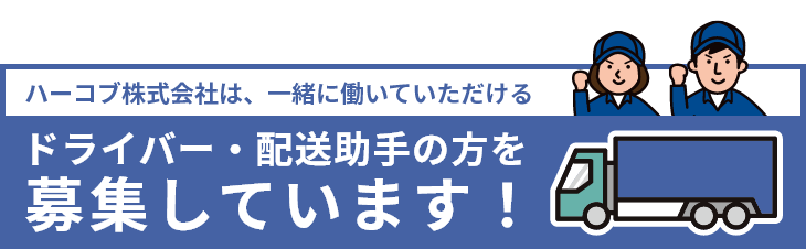 ハーコブ株式会社は、一緒に働いていただける
ドライバー、配送助手の方を募集しています！